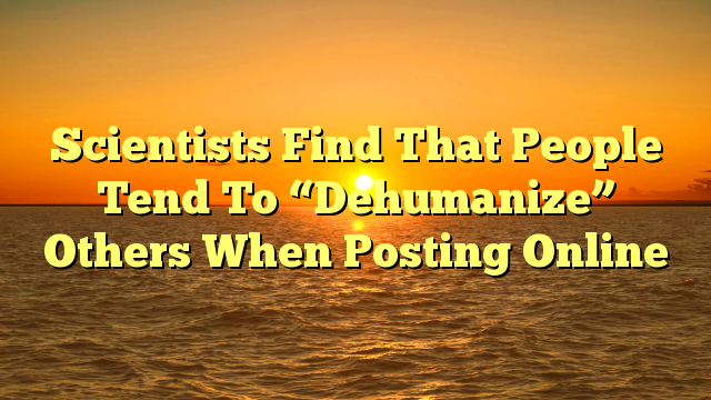 Scientists Find That People Tend To “Dehumanize” Others When Posting Online