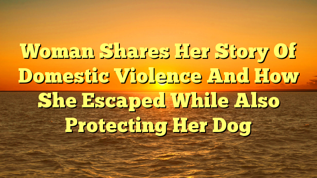 Woman Shares Her Story Of Domestic Violence And How She Escaped While Also Protecting Her Dog