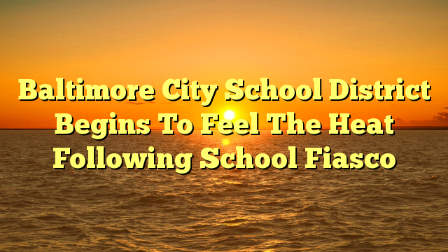 Baltimore City School District Begins To Feel The Heat Following School Fiasco