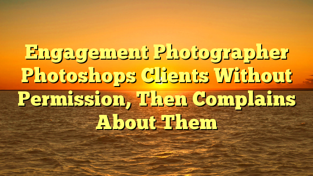 Engagement Photographer Photoshops Clients Without Permission, Then Complains About Them