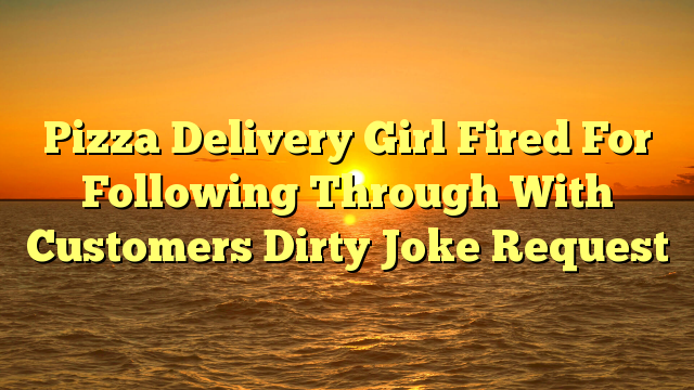 Pizza Delivery Girl Fired For Following Through With Customers Dirty Joke Request