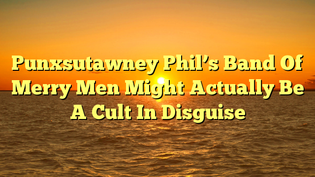 Punxsutawney Phil’s Band Of Merry Men Might Actually Be A Cult In Disguise