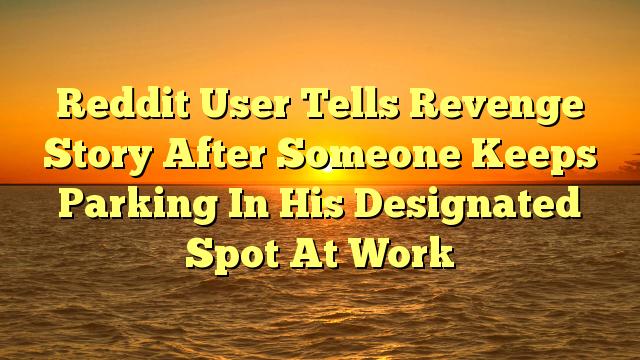 Reddit User Tells Revenge Story After Someone Keeps Parking In His Designated Spot At Work