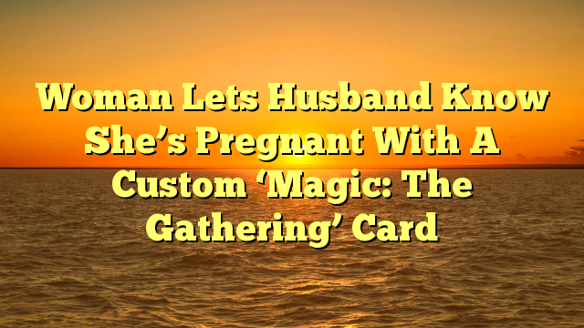 Woman Lets Husband Know She’s Pregnant With A Custom ‘Magic: The Gathering’ Card