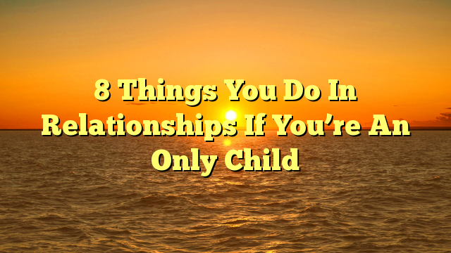 8 Things You Do In Relationships If You’re An Only Child