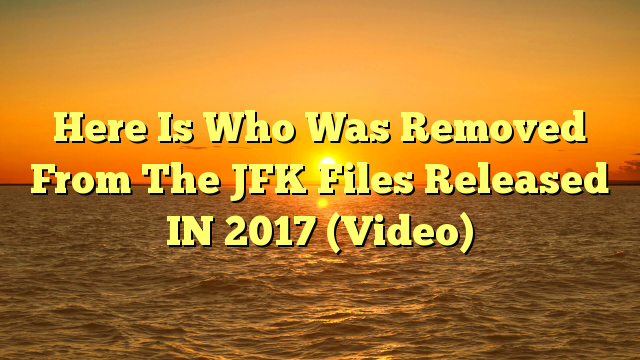 Here Is Who Was Removed From The JFK Files Released IN 2017 (Video)