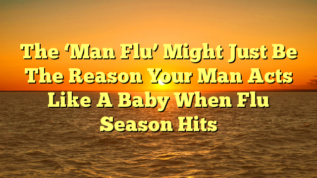The ‘Man Flu’ Might Just Be The Reason Your Man Acts Like A Baby When Flu Season Hits