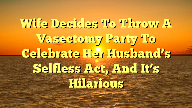 Wife Decides To Throw A Vasectomy Party To Celebrate Her Husband’s Selfless Act, And It’s Hilarious