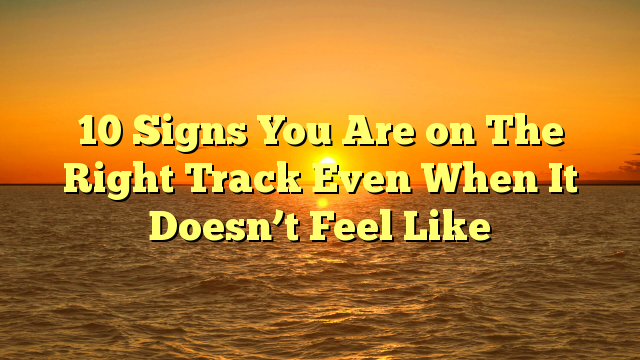 10 Signs You Are on The Right Track Even When It Doesn’t Feel Like