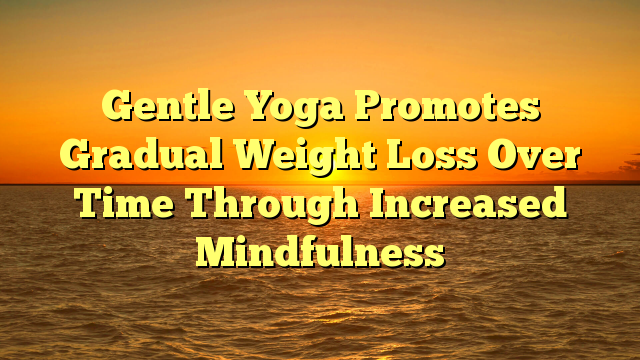 Gentle Yoga Promotes Gradual Weight Loss Over Time Through Increased Mindfulness