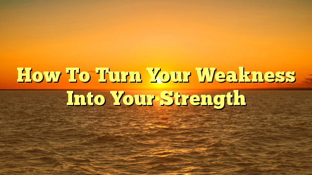 How To Turn Your Weakness Into Your Strength