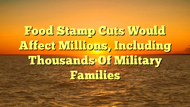 Food Stamp Cuts Would Affect Millions, Including Thousands Of Military Families