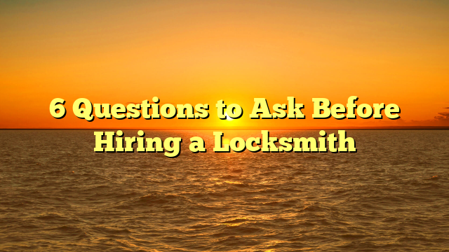 6 Questions to Ask Before Hiring a Locksmith
